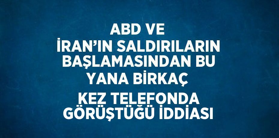 ABD VE İRAN’IN SALDIRILARIN BAŞLAMASINDAN BU YANA BİRKAÇ KEZ TELEFONDA GÖRÜŞTÜĞÜ İDDİASI