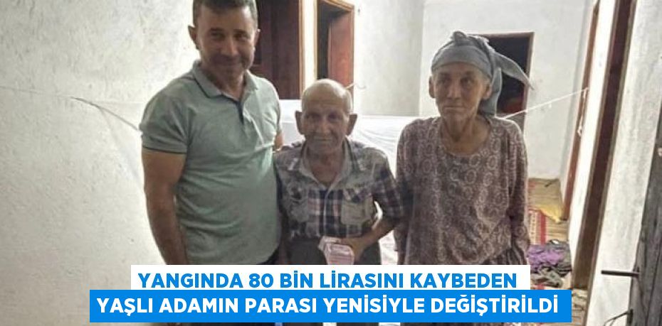 YANGINDA 80 BİN LİRASINI KAYBEDEN YAŞLI ADAMIN PARASI YENİSİYLE DEĞİŞTİRİLDİ