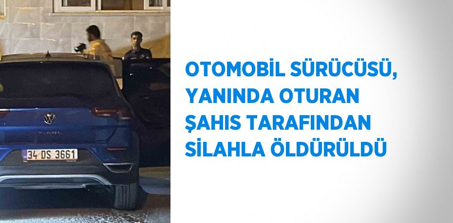 OTOMOBİL SÜRÜCÜSÜ, YANINDA OTURAN ŞAHIS TARAFINDAN SİLAHLA ÖLDÜRÜLDÜ