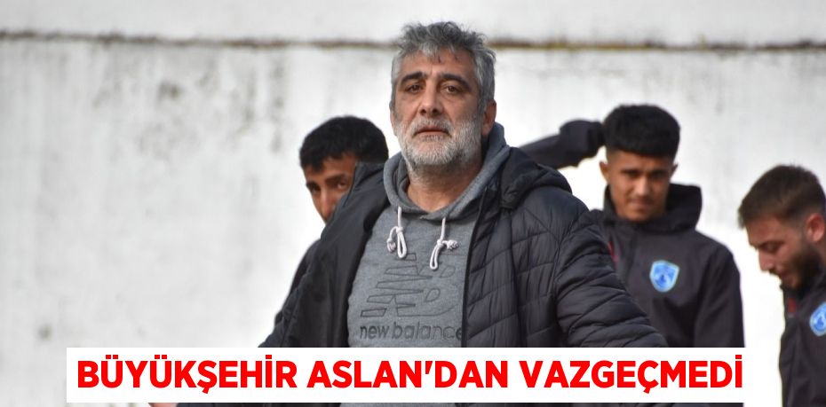 BÜYÜKŞEHİR ASLAN’DAN VAZGEÇMEDİ