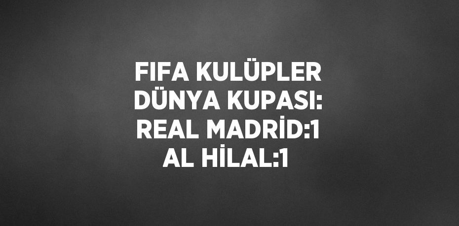 FIFA KULÜPLER DÜNYA KUPASI: REAL MADRİD:1 AL HİLAL:1