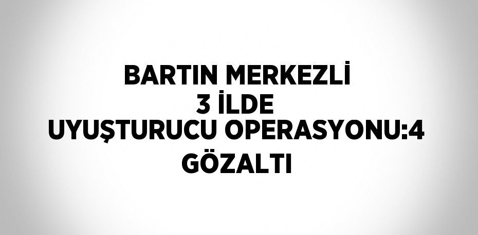 BARTIN MERKEZLİ 3 İLDE UYUŞTURUCU OPERASYONU:4 GÖZALTI