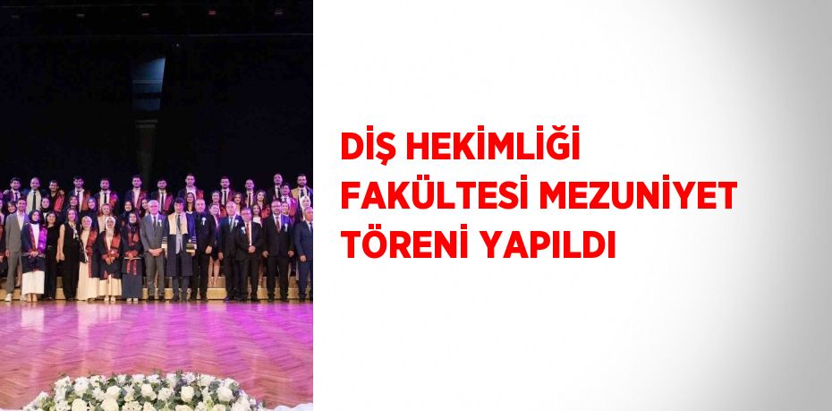DİŞ HEKİMLİĞİ FAKÜLTESİ MEZUNİYET TÖRENİ YAPILDI