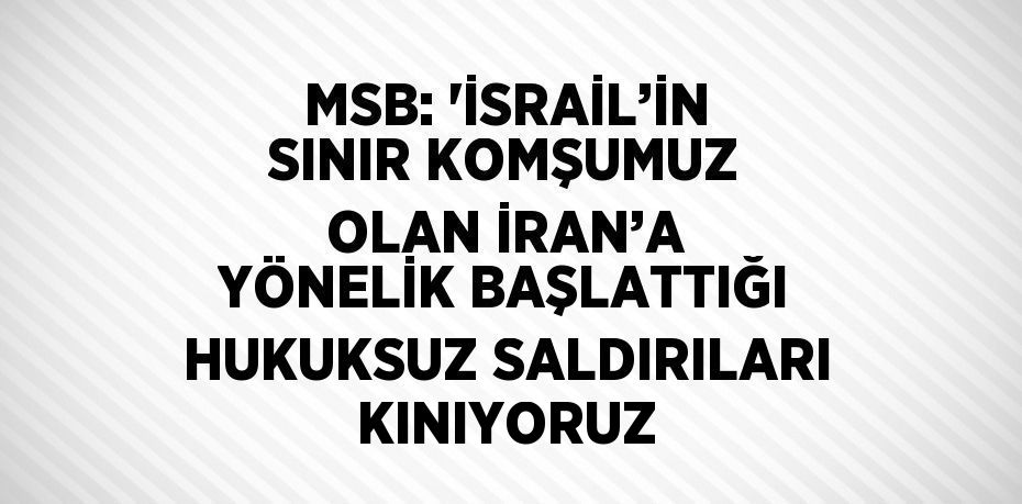 MSB: 'İSRAİL’İN SINIR KOMŞUMUZ OLAN İRAN’A YÖNELİK BAŞLATTIĞI HUKUKSUZ SALDIRILARI KINIYORUZ