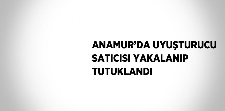 ANAMUR’DA UYUŞTURUCU SATICISI YAKALANIP TUTUKLANDI