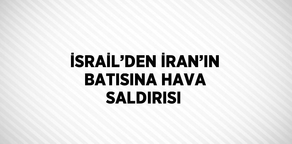 İSRAİL’DEN İRAN’IN BATISINA HAVA SALDIRISI