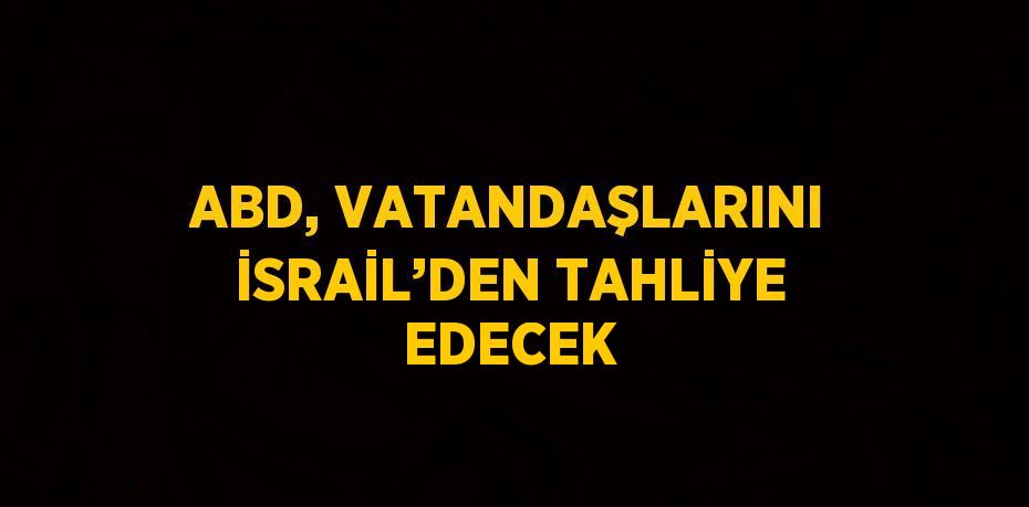 ABD, VATANDAŞLARINI İSRAİL’DEN TAHLİYE EDECEK