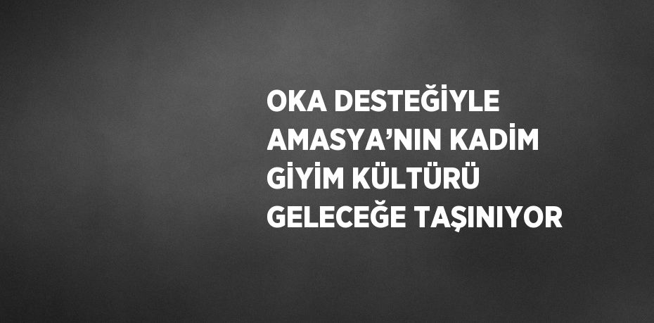 OKA DESTEĞİYLE AMASYA’NIN KADİM GİYİM KÜLTÜRÜ GELECEĞE TAŞINIYOR
