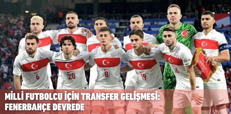 MİLLİ FUTBOLCU İÇİN TRANSFER GELİŞMESİ: FENERBAHÇE DEVREDE