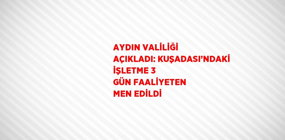 AYDIN VALİLİĞİ AÇIKLADI: KUŞADASI’NDAKİ İŞLETME 3 GÜN FAALİYETEN MEN EDİLDİ