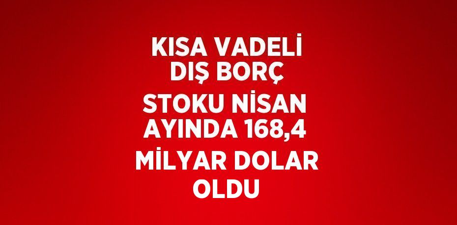 KISA VADELİ DIŞ BORÇ STOKU NİSAN AYINDA 168,4 MİLYAR DOLAR OLDU