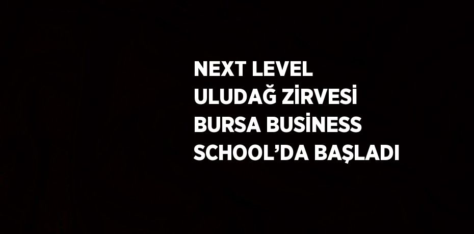 NEXT LEVEL ULUDAĞ ZİRVESİ BURSA BUSİNESS SCHOOL’DA BAŞLADI