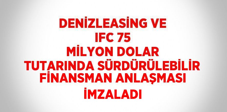 DENİZLEASİNG VE IFC 75 MİLYON DOLAR TUTARINDA SÜRDÜRÜLEBİLİR FİNANSMAN ANLAŞMASI İMZALADI