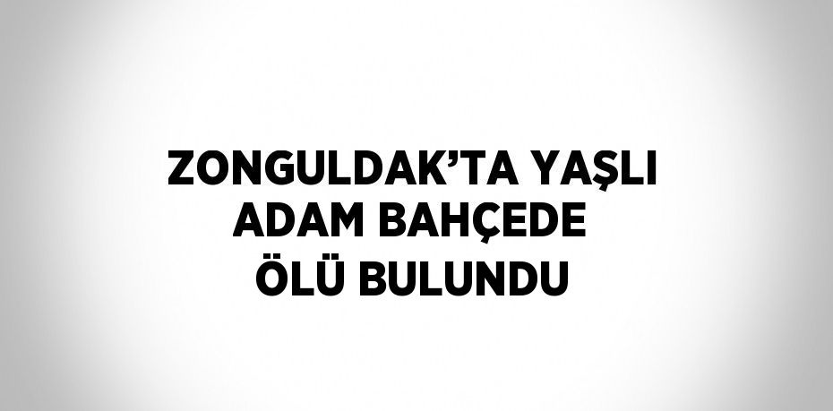 ZONGULDAK’TA YAŞLI ADAM BAHÇEDE ÖLÜ BULUNDU
