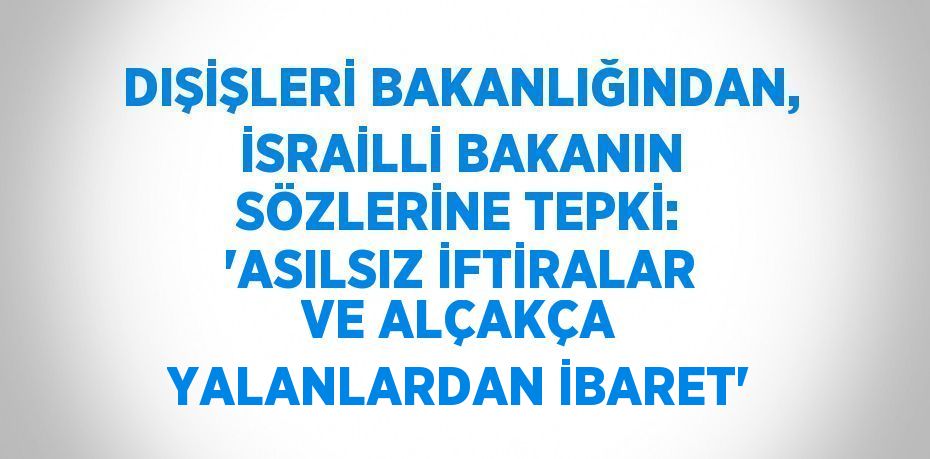 DIŞİŞLERİ BAKANLIĞINDAN, İSRAİLLİ BAKANIN SÖZLERİNE TEPKİ: 'ASILSIZ İFTİRALAR VE ALÇAKÇA YALANLARDAN İBARET'