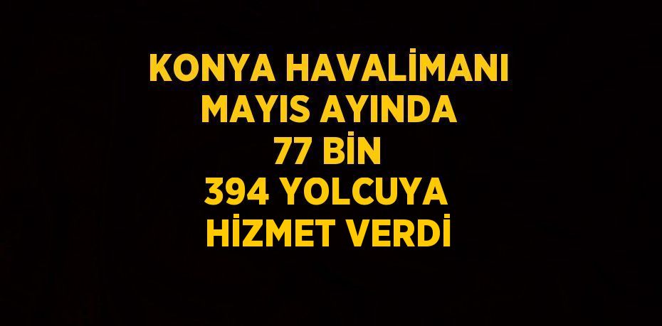 KONYA HAVALİMANI MAYIS AYINDA 77 BİN 394 YOLCUYA HİZMET VERDİ