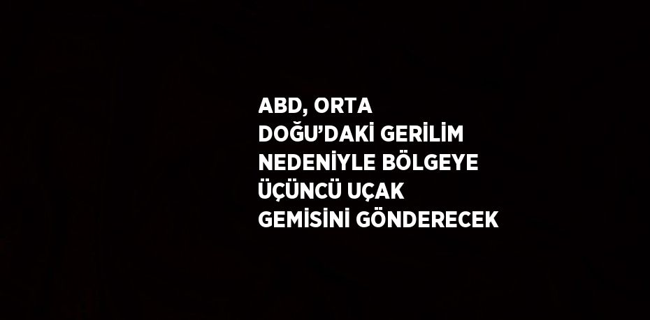ABD, ORTA DOĞU’DAKİ GERİLİM NEDENİYLE BÖLGEYE ÜÇÜNCÜ UÇAK GEMİSİNİ GÖNDERECEK