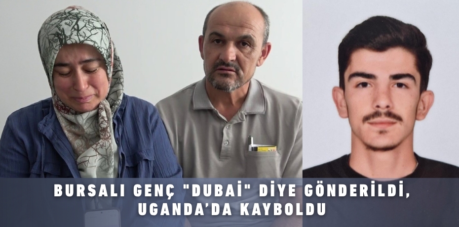 Bursalı genç "Dubai" diye gönderildi, Uganda’da kayboldu