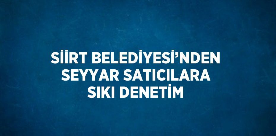 SİİRT BELEDİYESİ’NDEN SEYYAR SATICILARA SIKI DENETİM