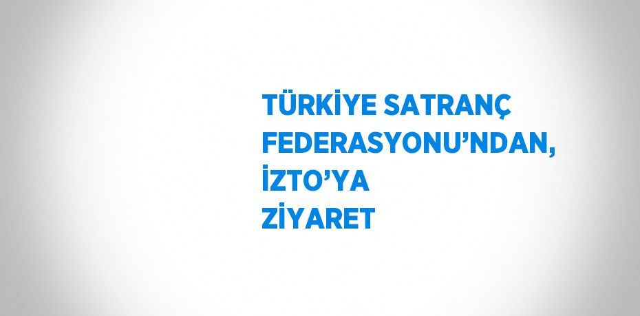 TÜRKİYE SATRANÇ FEDERASYONU’NDAN, İZTO’YA ZİYARET