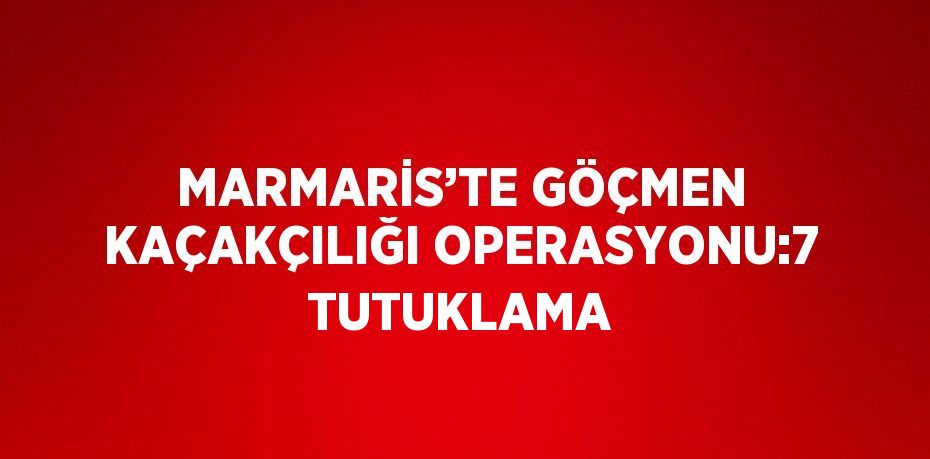 MARMARİS’TE GÖÇMEN KAÇAKÇILIĞI OPERASYONU:7 TUTUKLAMA