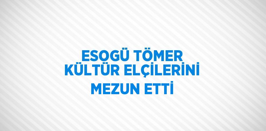 ESOGÜ TÖMER KÜLTÜR ELÇİLERİNİ MEZUN ETTİ
