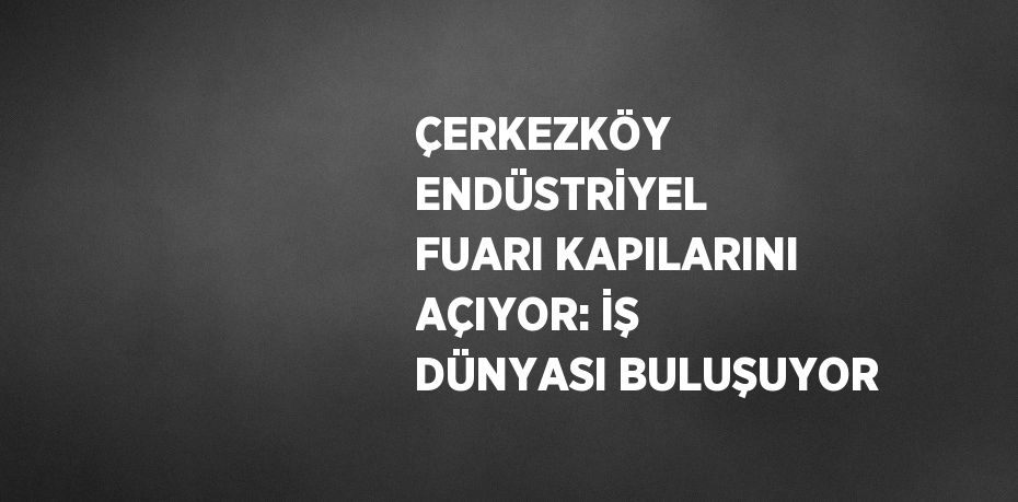 ÇERKEZKÖY ENDÜSTRİYEL FUARI KAPILARINI AÇIYOR: İŞ DÜNYASI BULUŞUYOR