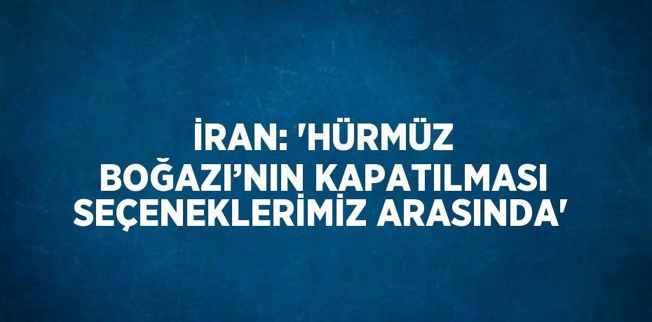 İRAN: 'HÜRMÜZ BOĞAZI’NIN KAPATILMASI SEÇENEKLERİMİZ ARASINDA'
