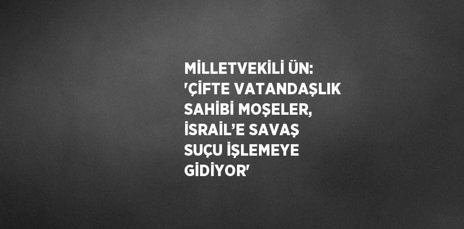 MİLLETVEKİLİ ÜN: 'ÇİFTE VATANDAŞLIK SAHİBİ MOŞELER, İSRAİL’E SAVAŞ SUÇU İŞLEMEYE GİDİYOR'
