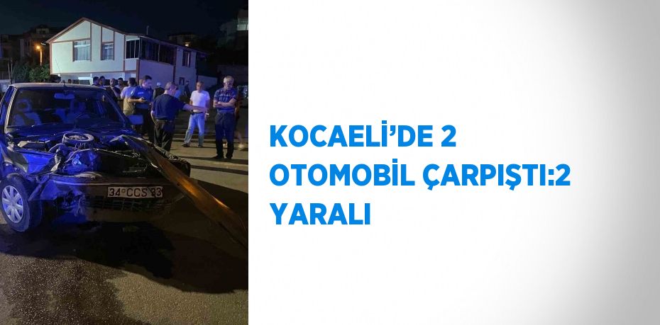 KOCAELİ’DE 2 OTOMOBİL ÇARPIŞTI:2 YARALI