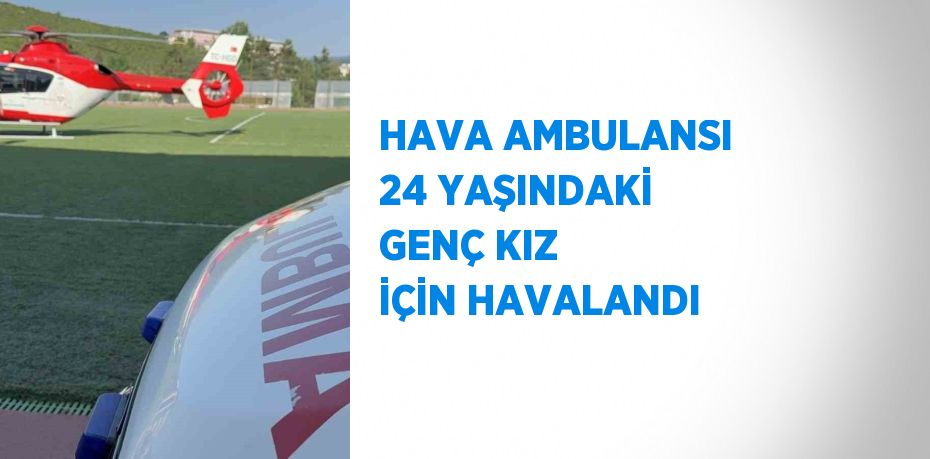 HAVA AMBULANSI 24 YAŞINDAKİ GENÇ KIZ İÇİN HAVALANDI