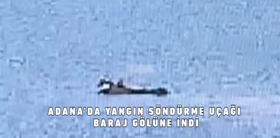 Adana’da Yangın Söndürme Uçağı Baraj Gölüne İndi