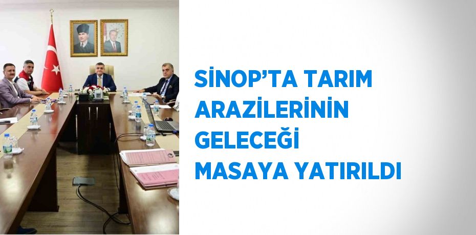 SİNOP’TA TARIM ARAZİLERİNİN GELECEĞİ MASAYA YATIRILDI