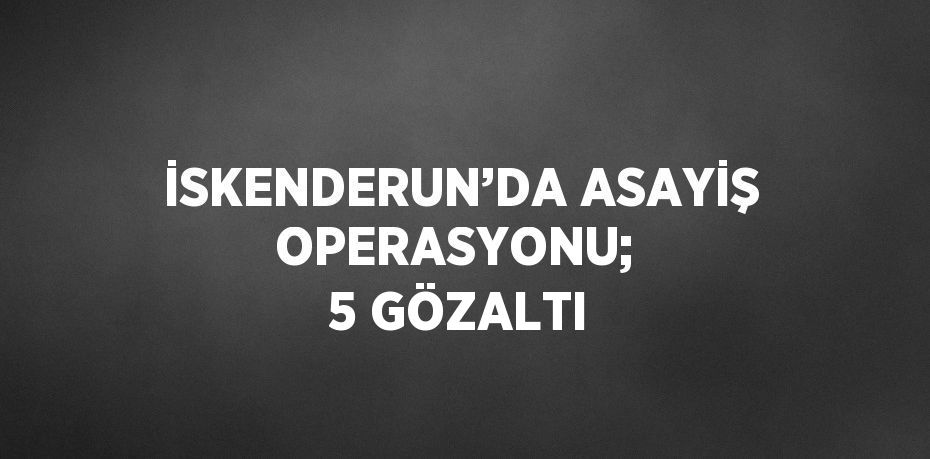 İSKENDERUN’DA ASAYİŞ OPERASYONU;  5 GÖZALTI