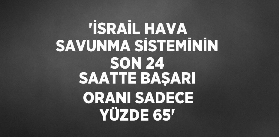 'İSRAİL HAVA SAVUNMA SİSTEMİNİN SON 24 SAATTE BAŞARI ORANI SADECE YÜZDE 65'