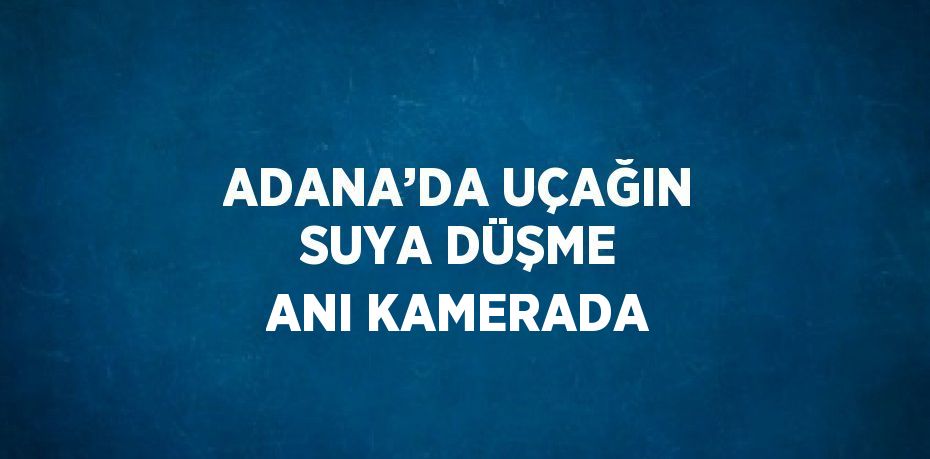 ADANA’DA UÇAĞIN SUYA DÜŞME ANI KAMERADA