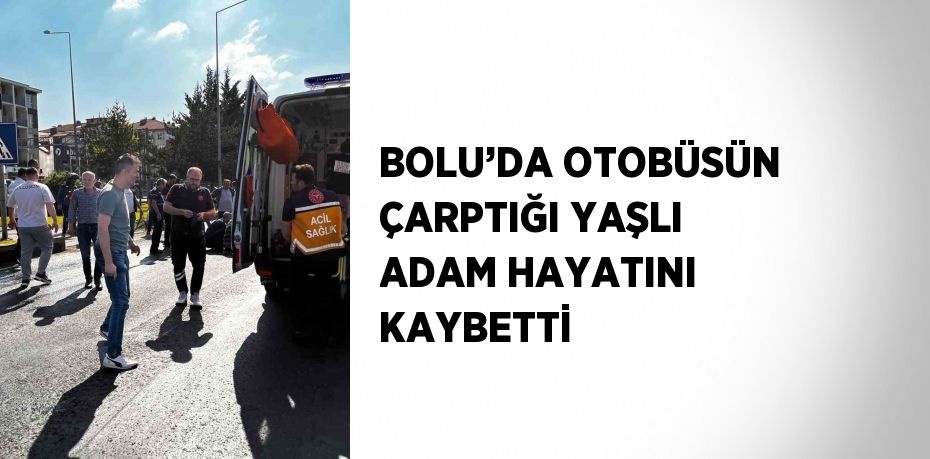 BOLU’DA OTOBÜSÜN ÇARPTIĞI YAŞLI ADAM HAYATINI KAYBETTİ
