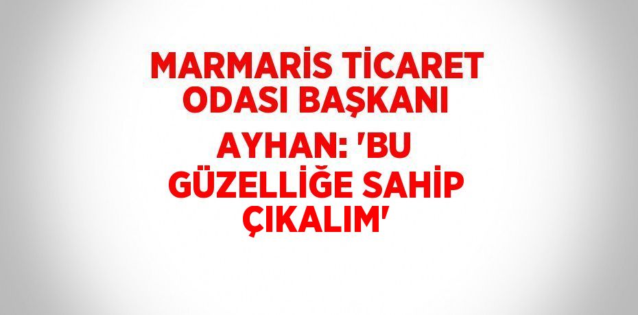 MARMARİS TİCARET ODASI BAŞKANI AYHAN: 'BU GÜZELLİĞE SAHİP ÇIKALIM'