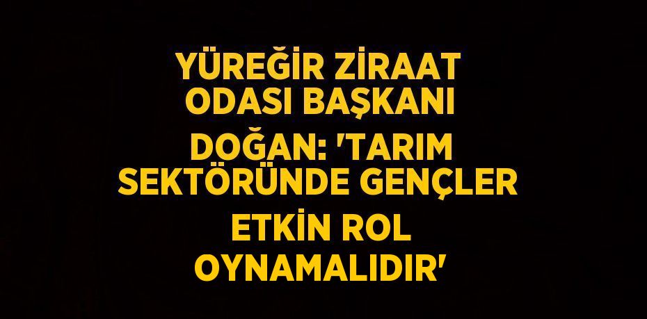 YÜREĞİR ZİRAAT ODASI BAŞKANI DOĞAN: 'TARIM SEKTÖRÜNDE GENÇLER ETKİN ROL OYNAMALIDIR'