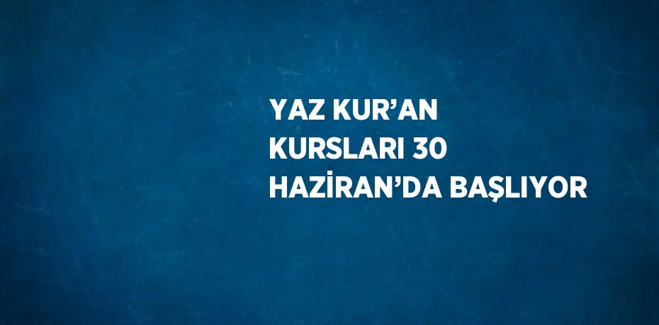 YAZ KUR’AN KURSLARI 30 HAZİRAN’DA BAŞLIYOR