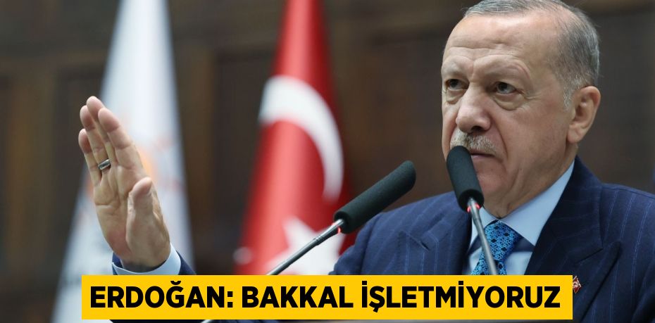 Erdoğan: Bakkal İşletmiyoruz