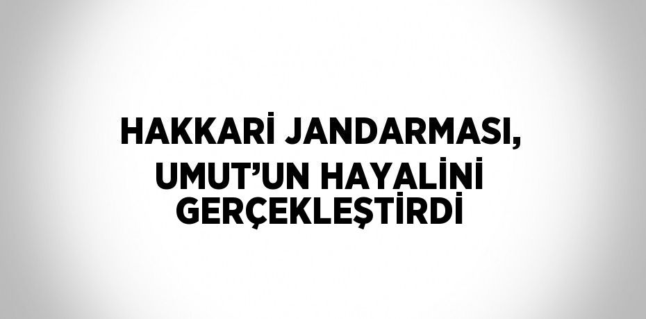HAKKARİ JANDARMASI, UMUT’UN HAYALİNİ GERÇEKLEŞTİRDİ
