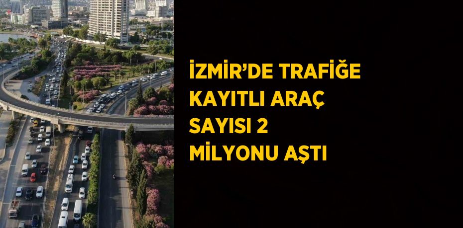 İZMİR’DE TRAFİĞE KAYITLI ARAÇ SAYISI 2 MİLYONU AŞTI