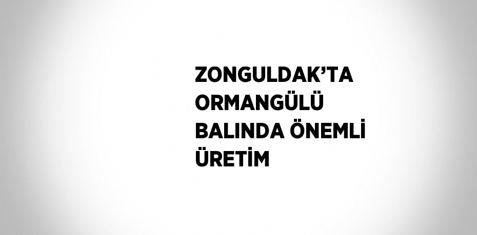 ZONGULDAK’TA ORMANGÜLÜ BALINDA ÖNEMLİ ÜRETİM