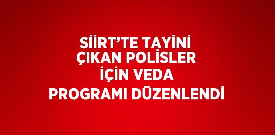 SİİRT’TE TAYİNİ ÇIKAN POLİSLER İÇİN VEDA PROGRAMI DÜZENLENDİ