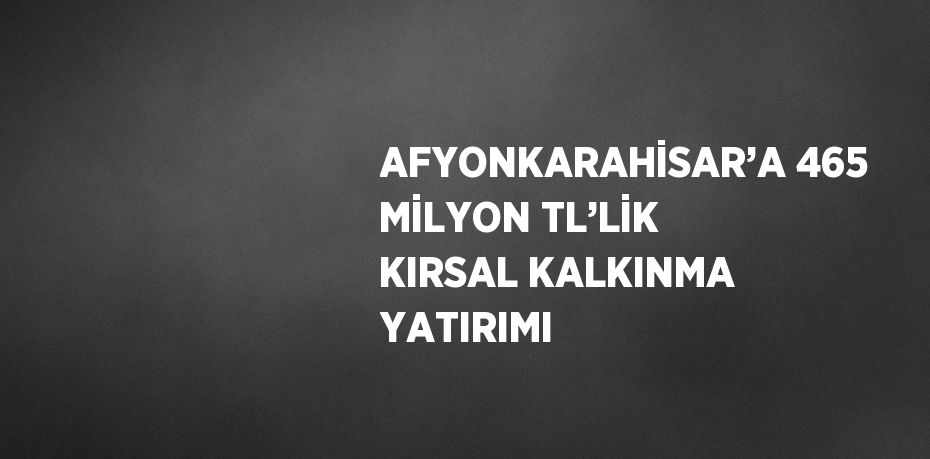 AFYONKARAHİSAR’A 465 MİLYON TL’LİK KIRSAL KALKINMA YATIRIMI