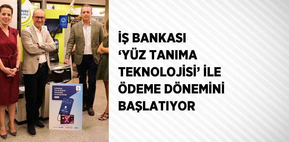 İŞ BANKASI ‘YÜZ TANIMA TEKNOLOJİSİ’ İLE ÖDEME DÖNEMİNİ BAŞLATIYOR