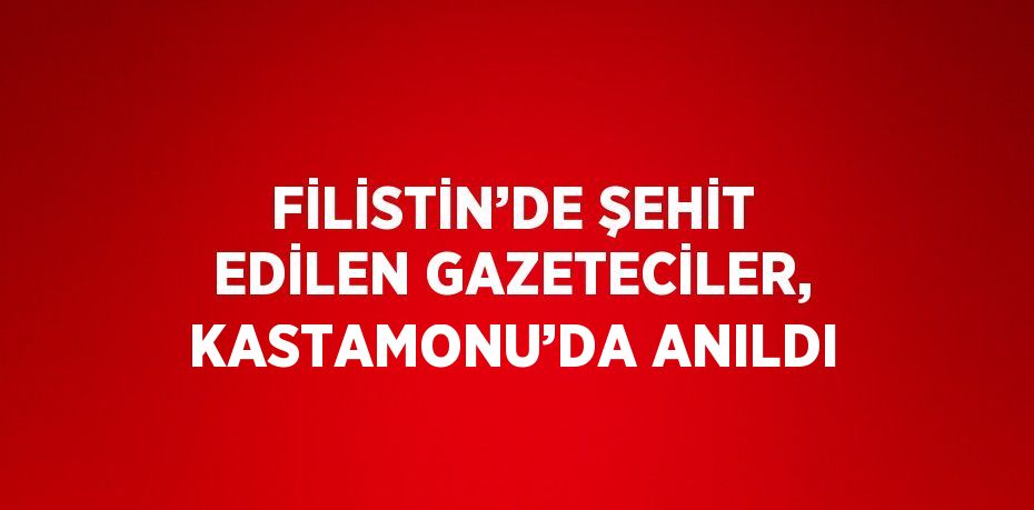 FİLİSTİN’DE ŞEHİT EDİLEN GAZETECİLER, KASTAMONU’DA ANILDI