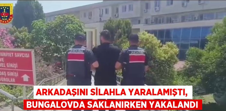 ARKADAŞINI SİLAHLA YARALAMIŞTI, BUNGALOVDA SAKLANIRKEN YAKALANDI
