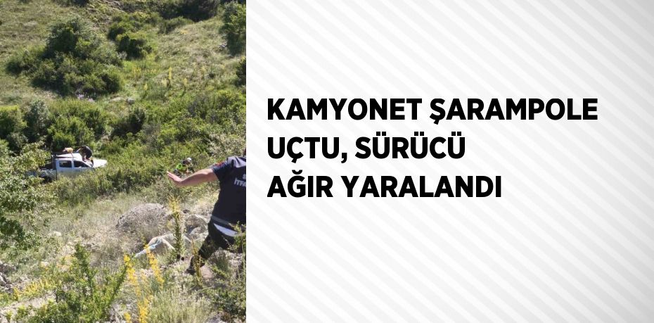 KAMYONET ŞARAMPOLE UÇTU, SÜRÜCÜ AĞIR YARALANDI